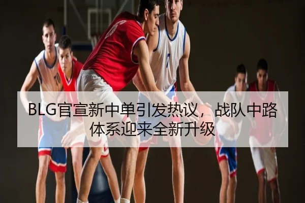BLG官宣新中单引发热议，战队中路体系迎来全新升级