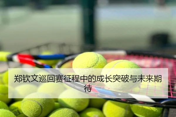 郑钦文巡回赛征程中的成长突破与未来期待