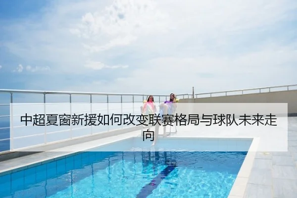 中超夏窗新援如何改变联赛格局与球队未来走向