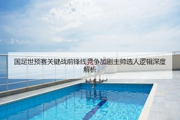 国足世预赛关键战前锋线竞争加剧主帅选人逻辑深度解析