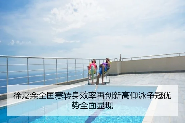 徐嘉余全国赛转身效率再创新高仰泳争冠优势全面显现