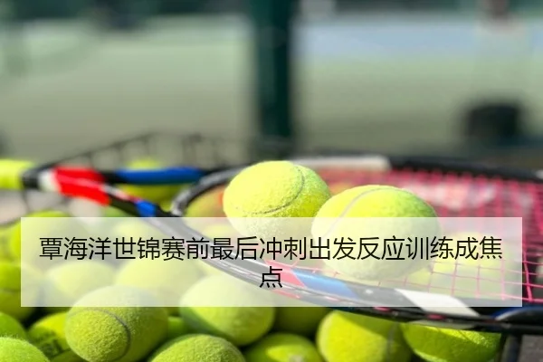 覃海洋世锦赛前最后冲刺出发反应训练成焦点