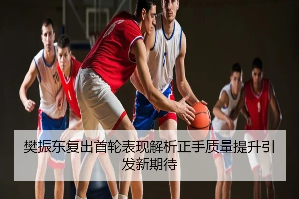樊振东复出首轮表现解析正手质量提升引发新期待