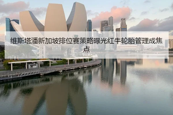 维斯塔潘新加坡排位赛策略曝光红牛轮胎管理成焦点