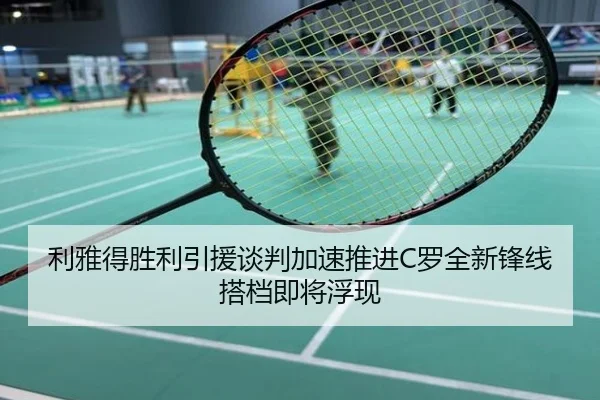 利雅得胜利引援谈判加速推进C罗全新锋线搭档即将浮现