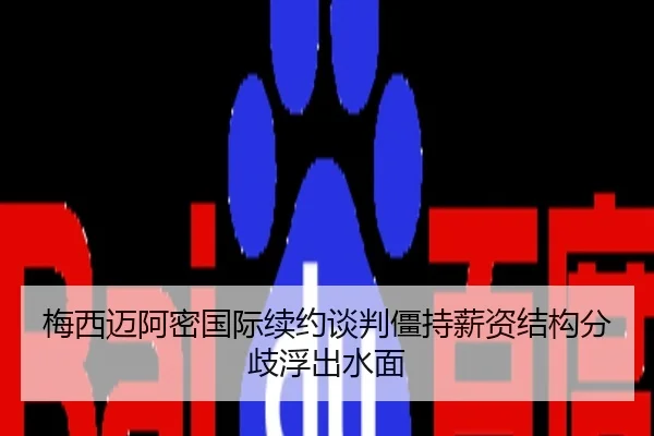梅西迈阿密国际续约谈判僵持薪资结构分歧浮出水面
